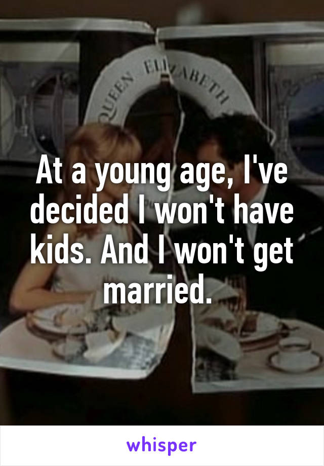 At a young age, I've decided I won't have kids. And I won't get married. 