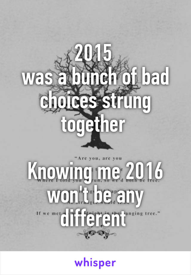 2015 
was a bunch of bad choices strung together 

Knowing me 2016 won't be any different 