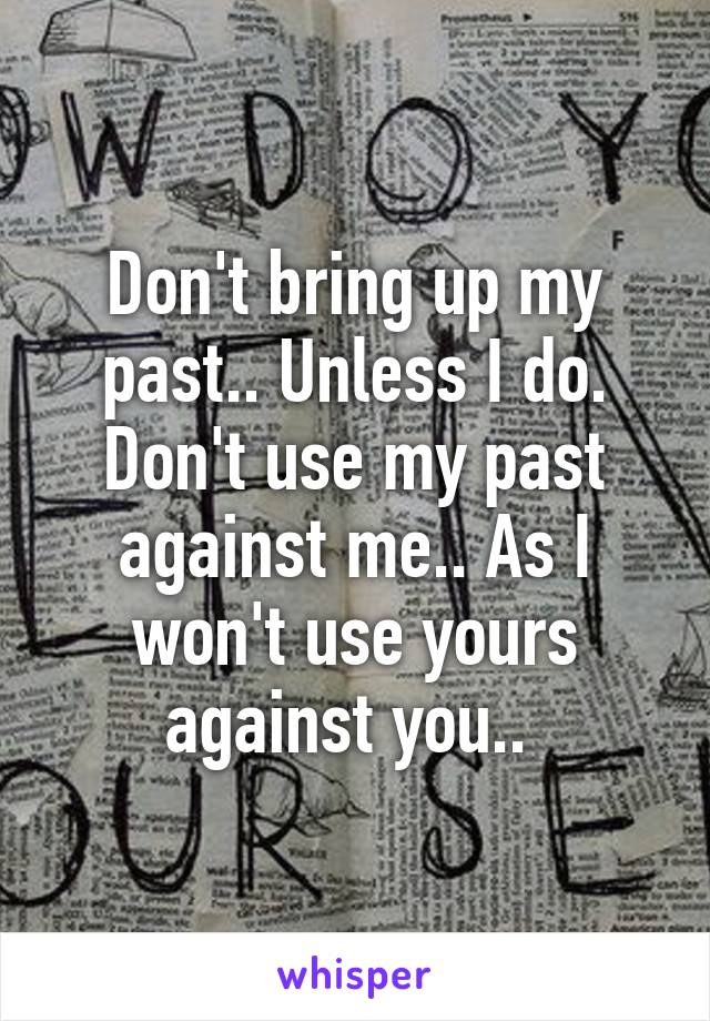 Don't bring up my past.. Unless I do. Don't use my past against me.. As I won't use yours against you.. 