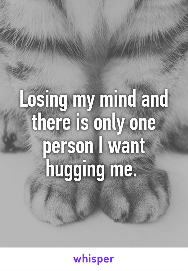 Losing my mind and there is only one person I want hugging me. 