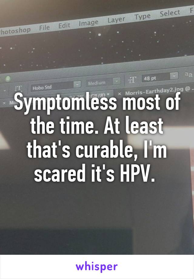 Symptomless most of the time. At least that's curable, I'm scared it's HPV. 