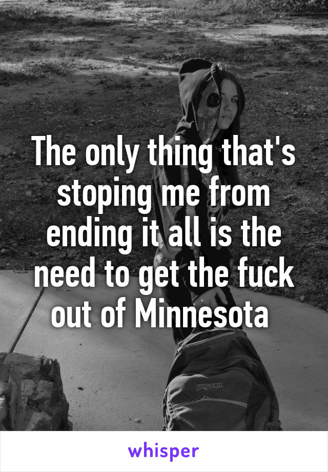 The only thing that's stoping me from ending it all is the need to get the fuck out of Minnesota 