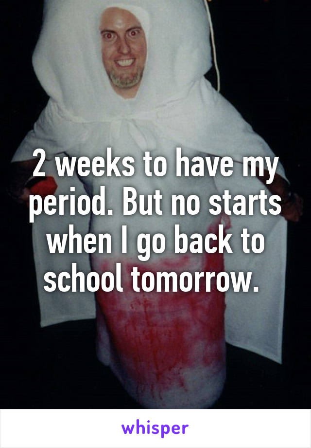 2 weeks to have my period. But no starts when I go back to school tomorrow. 