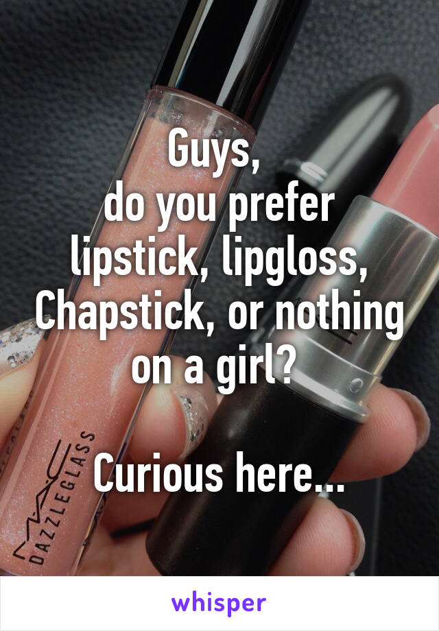 Guys, 
do you prefer lipstick, lipgloss, Chapstick, or nothing on a girl? 

Curious here...