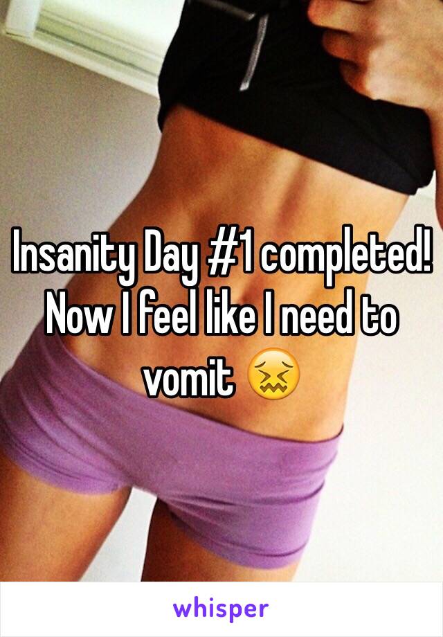 Insanity Day #1 completed!
Now I feel like I need to vomit 😖