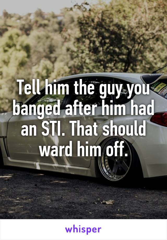 Tell him the guy you banged after him had an STI. That should ward him off.