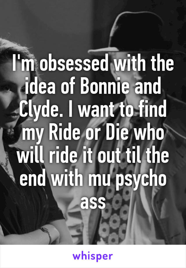 I'm obsessed with the idea of Bonnie and Clyde. I want to find my Ride or Die who will ride it out til the end with mu psycho ass