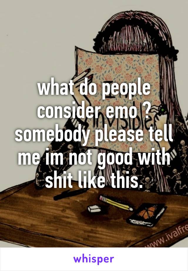 what do people consider emo ? somebody please tell me im not good with shit like this.