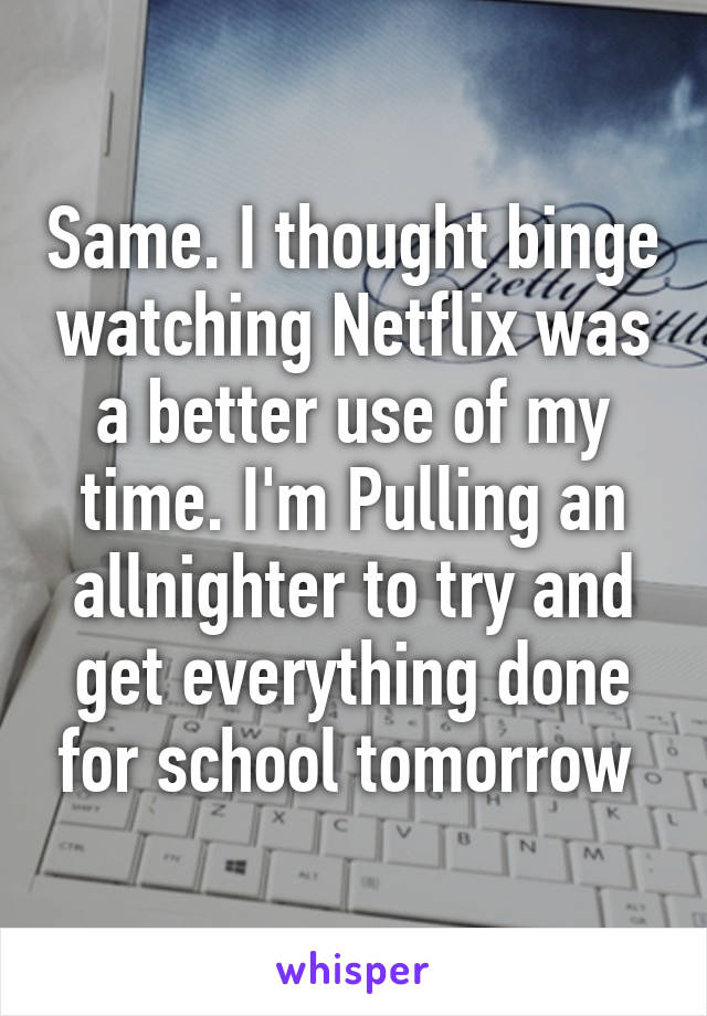 Same. I thought binge watching Netflix was a better use of my time. I'm Pulling an allnighter to try and get everything done for school tomorrow 