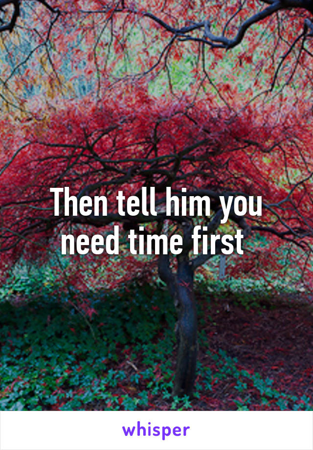 Then tell him you need time first 