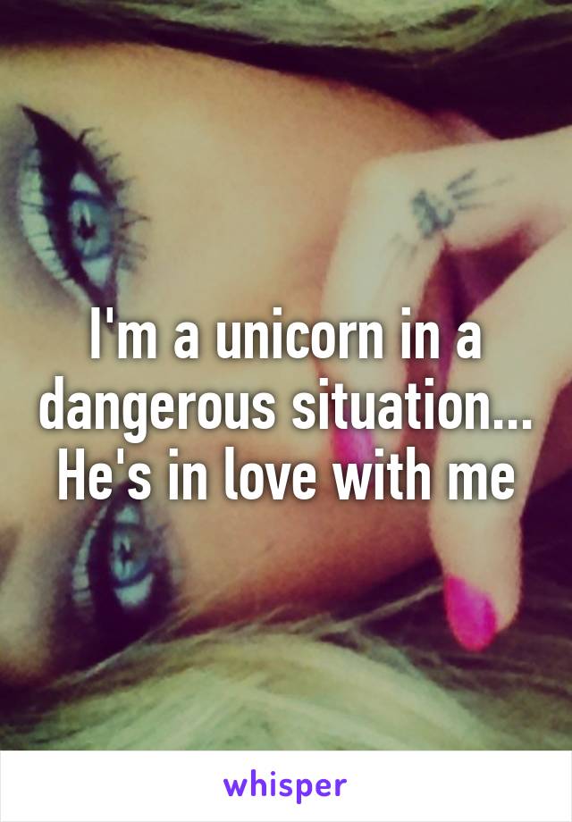 I'm a unicorn in a dangerous situation... He's in love with me