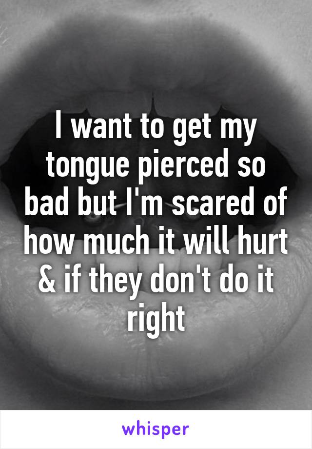 I want to get my tongue pierced so bad but I'm scared of how much it will hurt & if they don't do it right