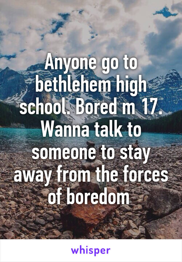 Anyone go to bethlehem high school. Bored m 17. Wanna talk to someone to stay away from the forces of boredom 