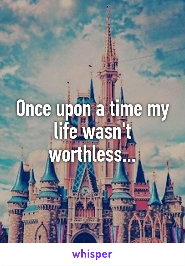 Once upon a time my life wasn't worthless...