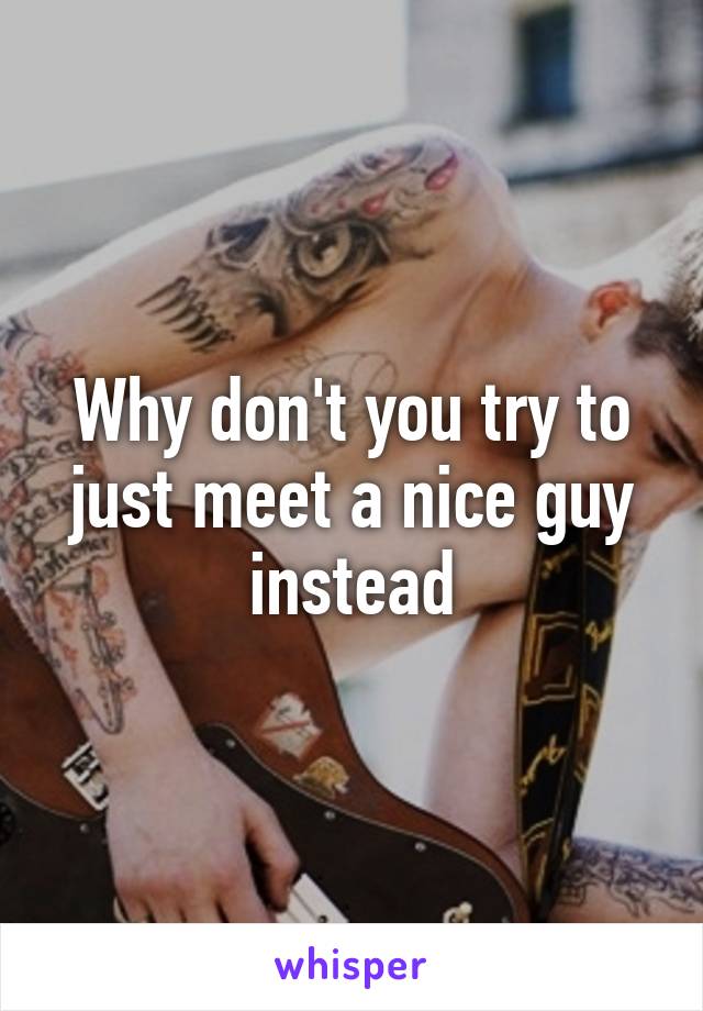 Why don't you try to just meet a nice guy instead