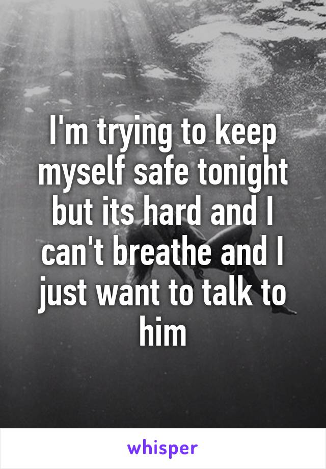 I'm trying to keep myself safe tonight but its hard and I can't breathe and I just want to talk to him