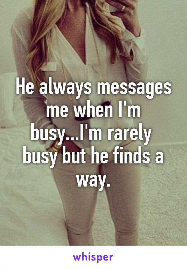 He always messages me when I'm busy...I'm rarely  busy but he finds a way.