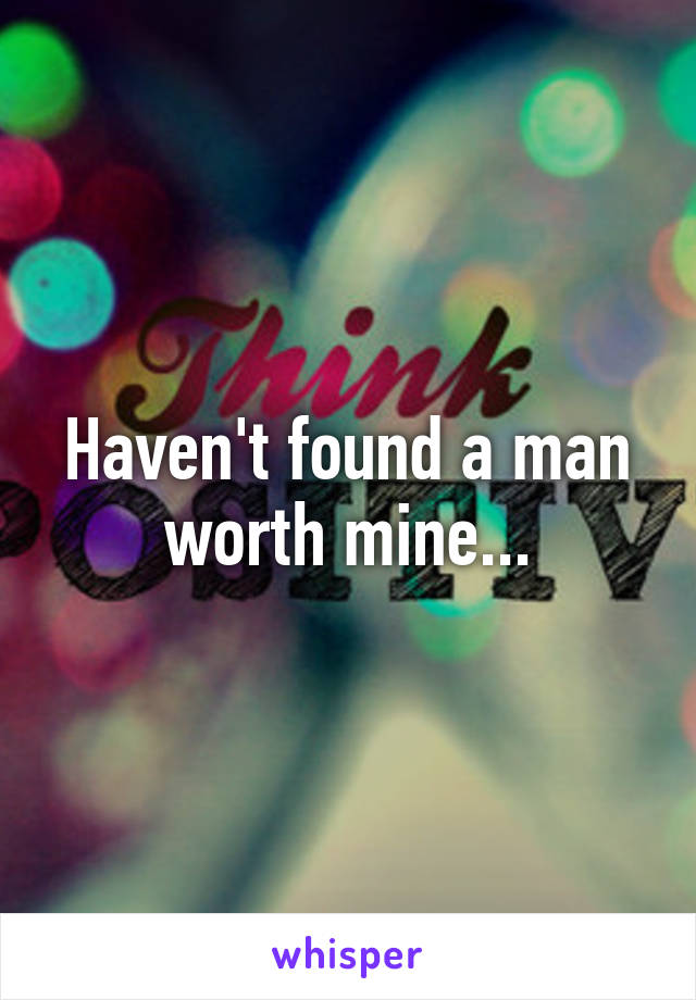 Haven't found a man worth mine...