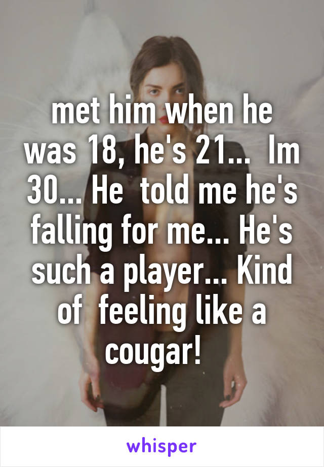 met him when he was 18, he's 21...  Im 30... He  told me he's falling for me... He's such a player... Kind of  feeling like a cougar!  