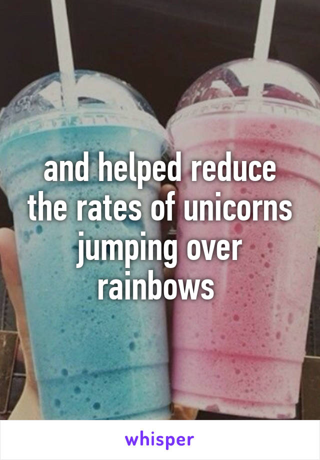 and helped reduce the rates of unicorns jumping over rainbows 