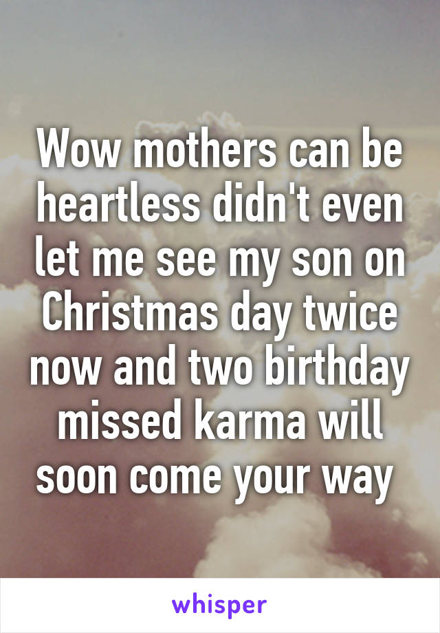 Wow mothers can be heartless didn't even let me see my son on Christmas day twice now and two birthday missed karma will soon come your way 