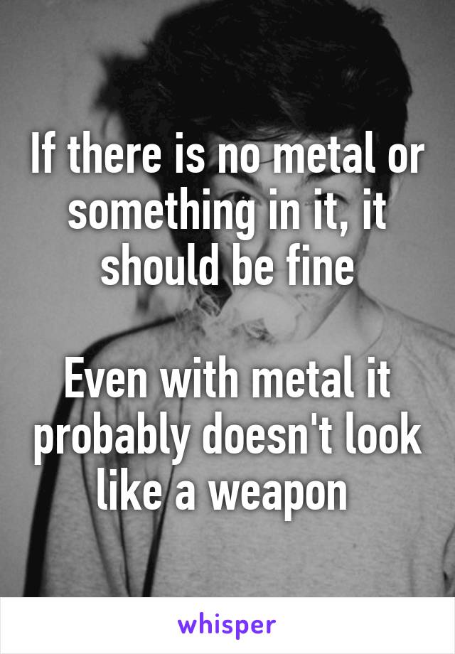 If there is no metal or something in it, it should be fine

Even with metal it probably doesn't look like a weapon 