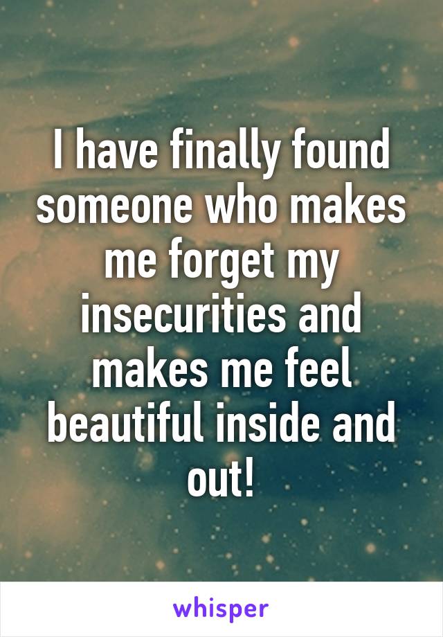 I have finally found someone who makes me forget my insecurities and makes me feel beautiful inside and out!