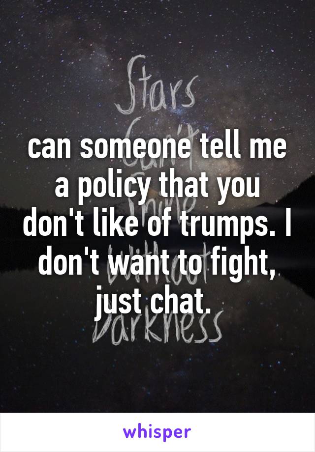 can someone tell me a policy that you don't like of trumps. I don't want to fight, just chat. 