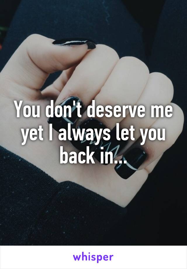 You don't deserve me yet I always let you back in...