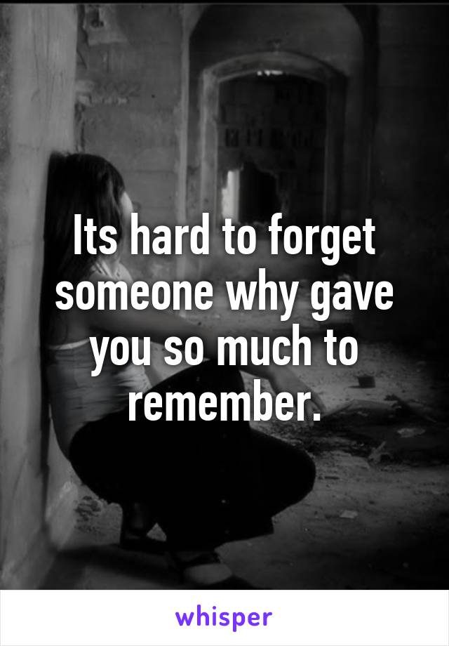 Its hard to forget someone why gave you so much to remember.