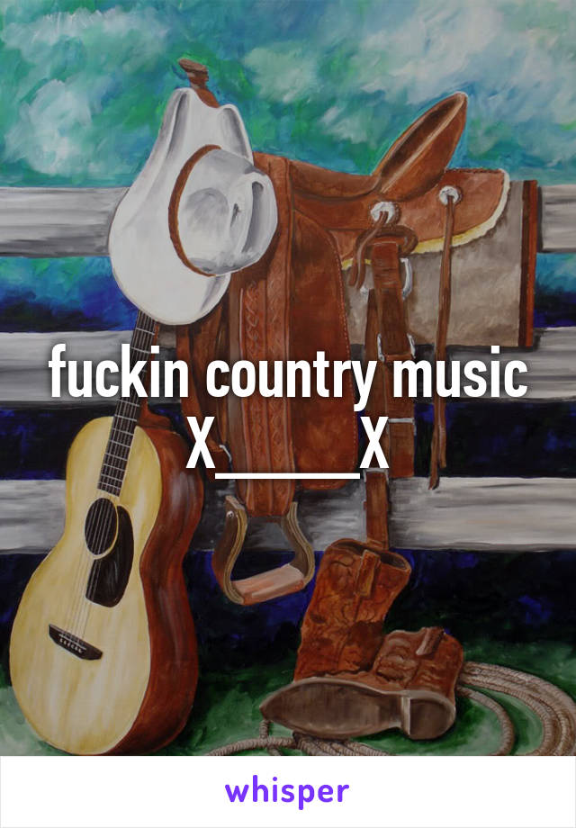 fuckin country music
X____X