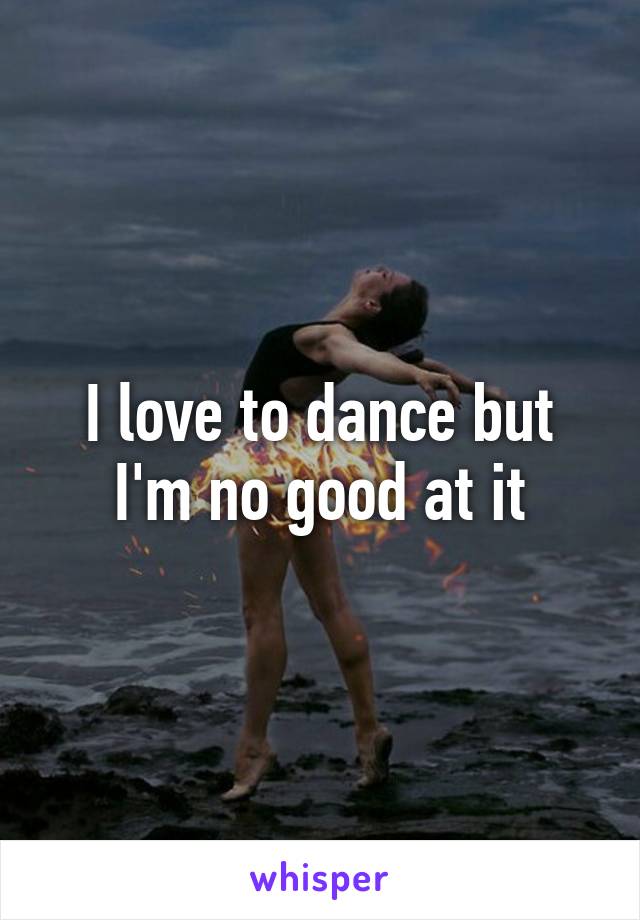 I love to dance but I'm no good at it