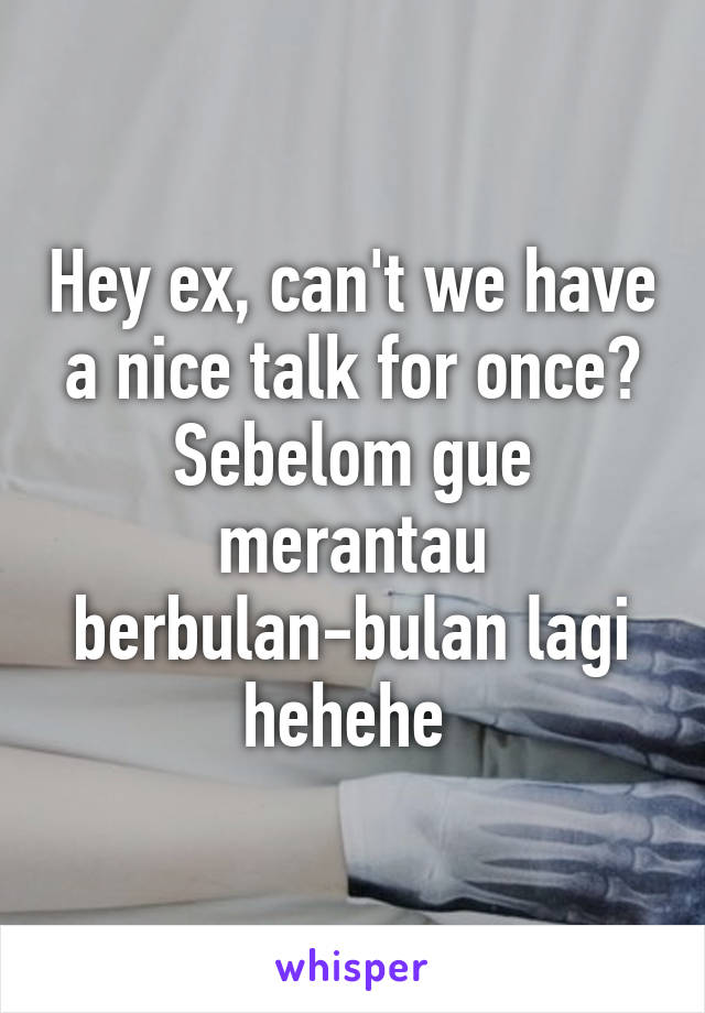 Hey ex, can't we have a nice talk for once? Sebelom gue merantau berbulan-bulan lagi hehehe 