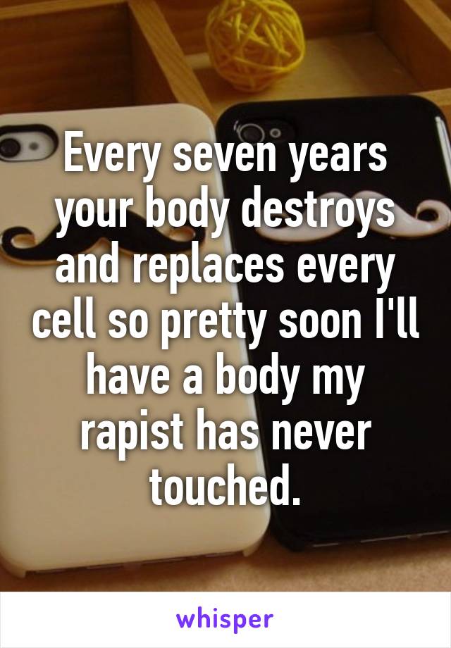 Every seven years your body destroys and replaces every cell so pretty soon I'll have a body my rapist has never touched.