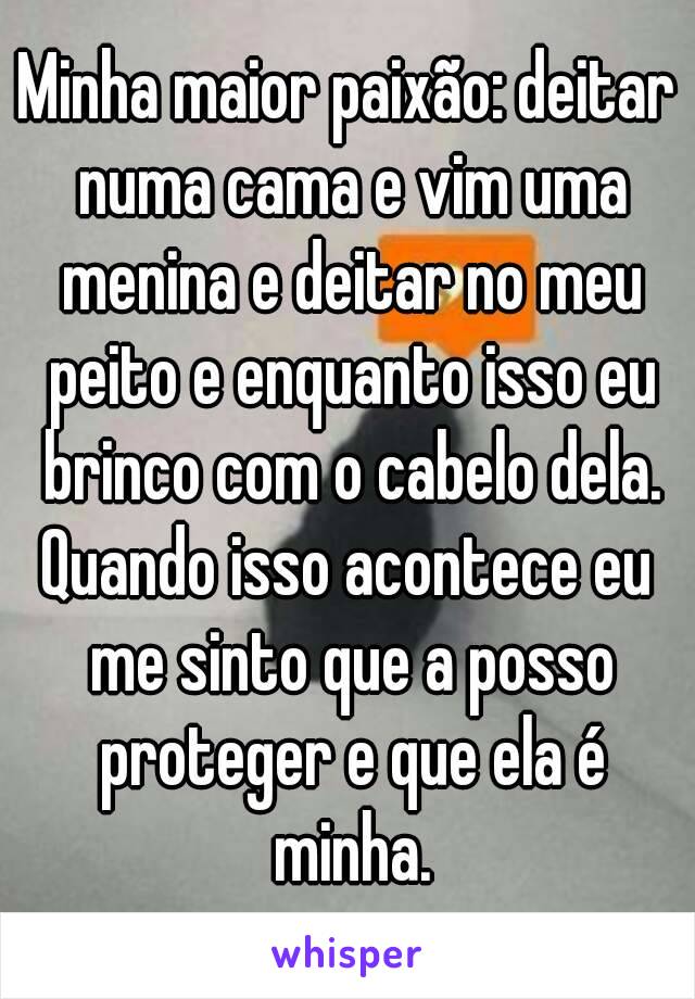 Minha maior paixão: deitar numa cama e vim uma menina e deitar no meu peito e enquanto isso eu brinco com o cabelo dela.
Quando isso acontece eu me sinto que a posso proteger e que ela é minha.