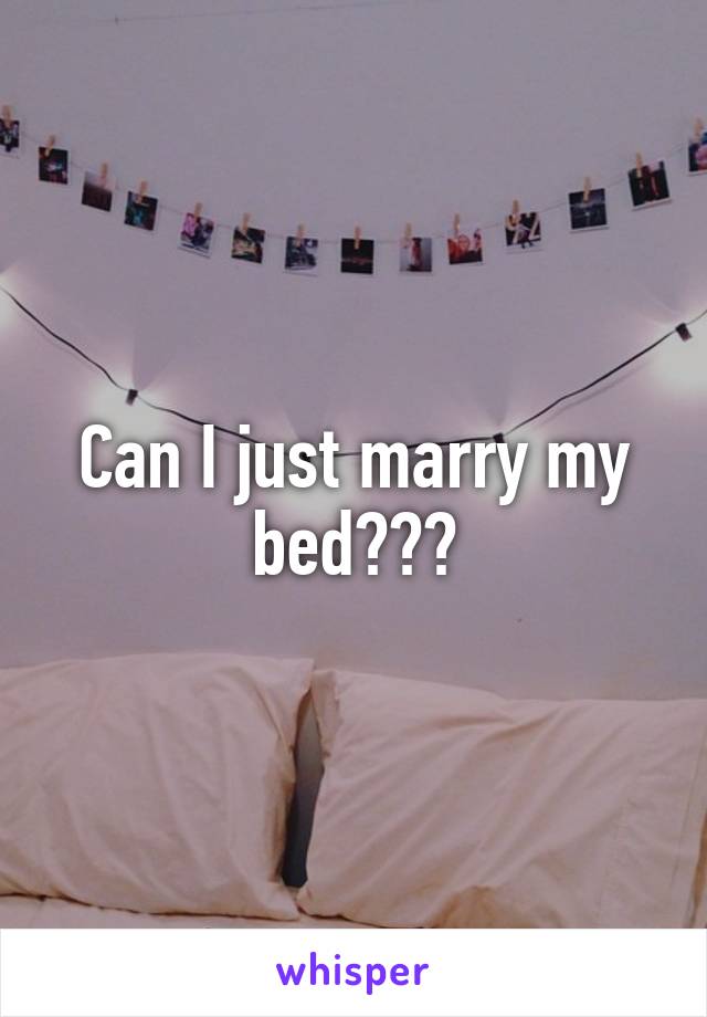 Can I just marry my bed???