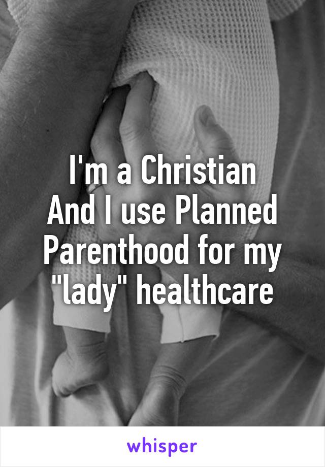 I'm a Christian
And I use Planned Parenthood for my "lady" healthcare