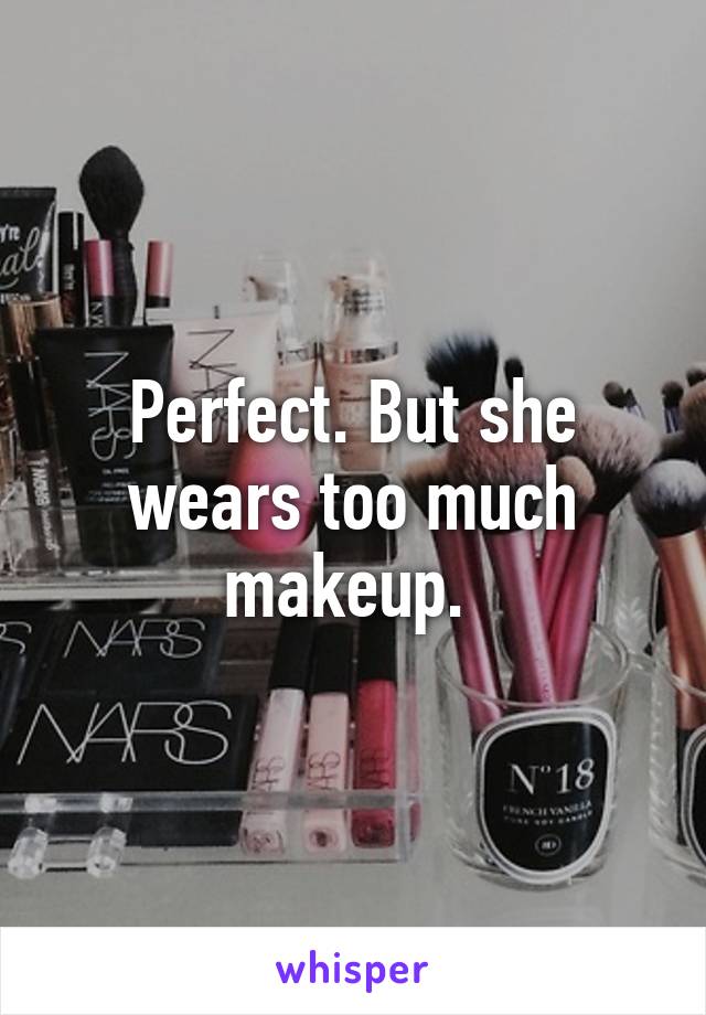 Perfect. But she wears too much makeup. 