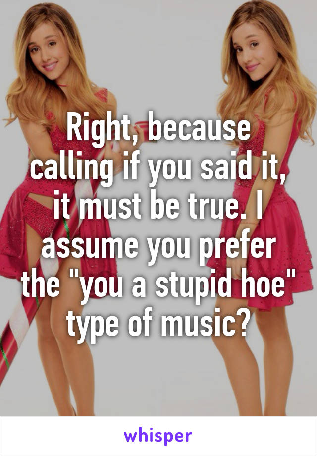 Right, because calling if you said it, it must be true. I assume you prefer the "you a stupid hoe" type of music?