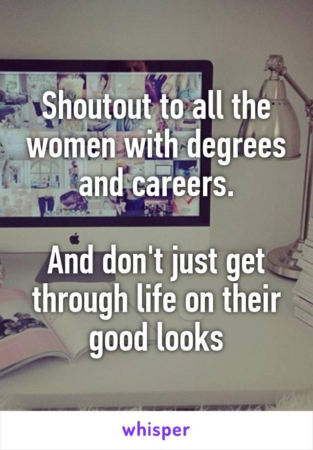 Shoutout to all the women with degrees and careers.

And don't just get through life on their good looks