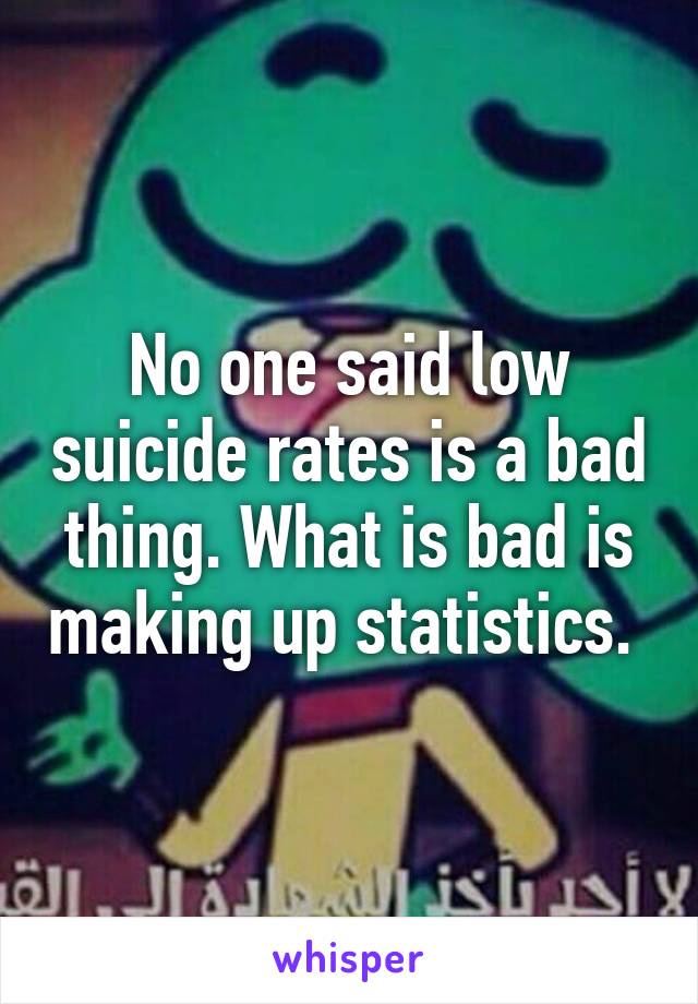 No one said low suicide rates is a bad thing. What is bad is making up statistics. 