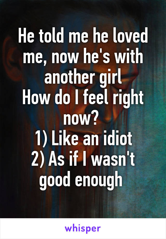 He told me he loved me, now he's with another girl
How do I feel right now? 
1) Like an idiot
2) As if I wasn't good enough 
