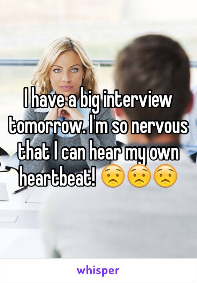 I have a big interview tomorrow. I'm so nervous that I can hear my own heartbeat! 😟😟😟