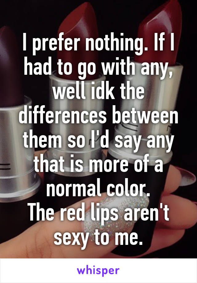 I prefer nothing. If I had to go with any, well idk the differences between them so I'd say any that is more of a normal color.
The red lips aren't sexy to me.