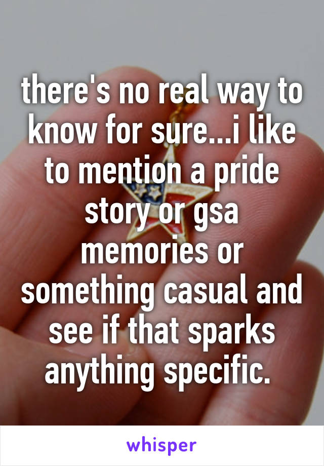 there's no real way to know for sure...i like to mention a pride story or gsa memories or something casual and see if that sparks anything specific. 