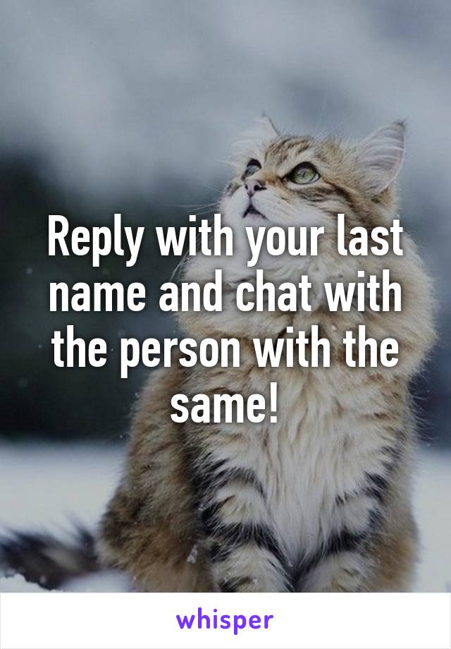 Reply with your last name and chat with the person with the same!