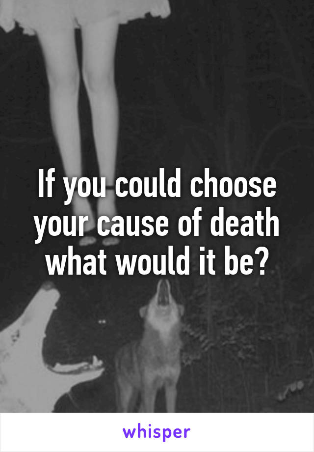 If you could choose your cause of death what would it be?