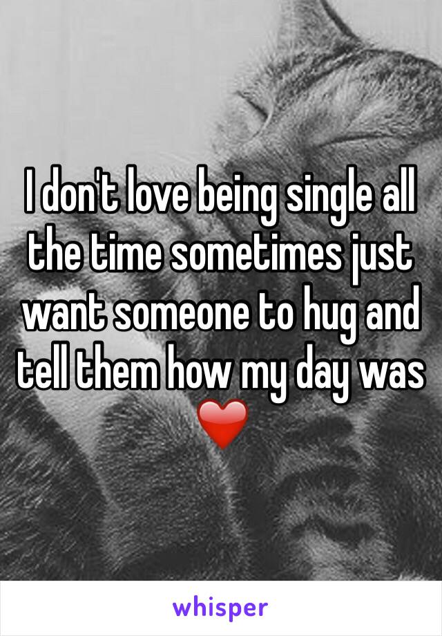 I don't love being single all the time sometimes just want someone to hug and tell them how my day was ❤️