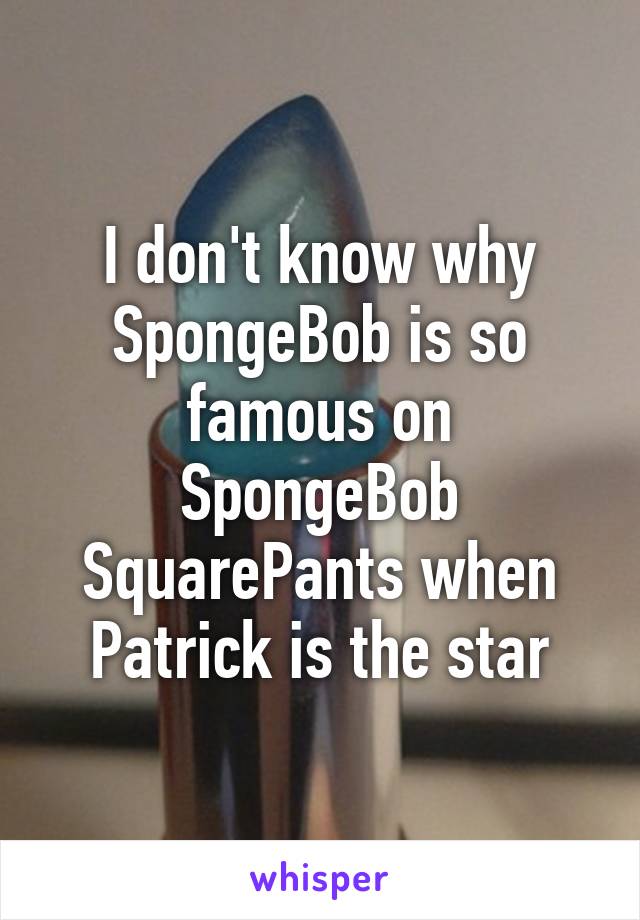 I don't know why SpongeBob is so famous on SpongeBob SquarePants when Patrick is the star