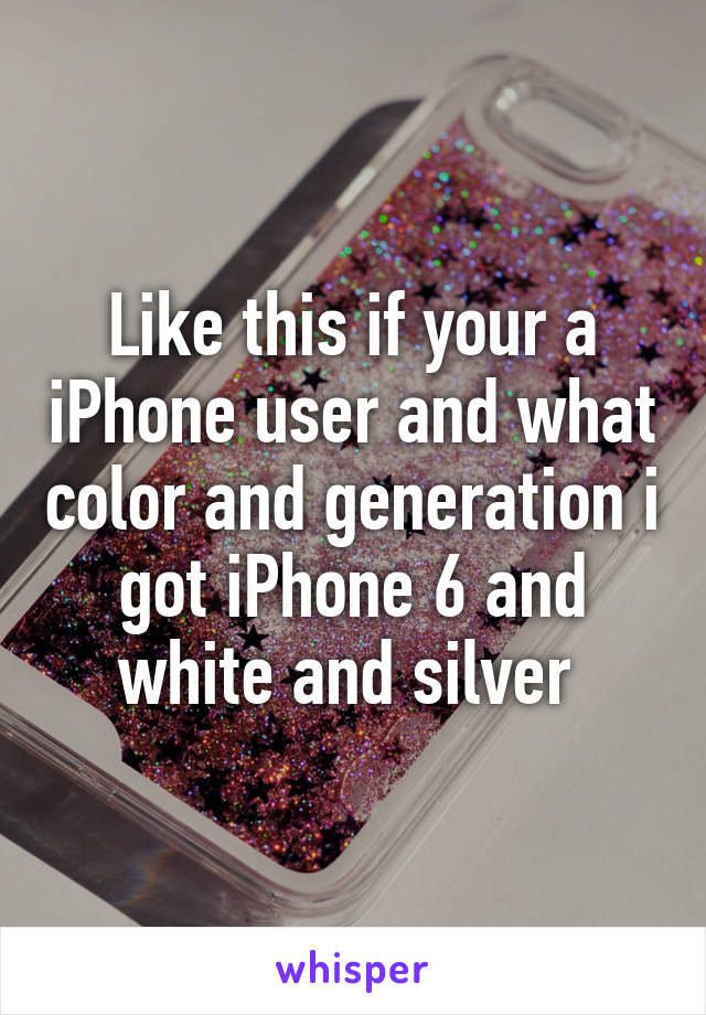 Like this if your a iPhone user and what color and generation i got iPhone 6 and white and silver 